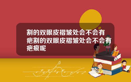 割的双眼皮褶皱处会不会有疤割的双眼皮褶皱处会不会有疤痕呢