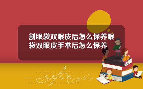 割眼袋双眼皮后怎么保养眼袋双眼皮手术后怎么保养