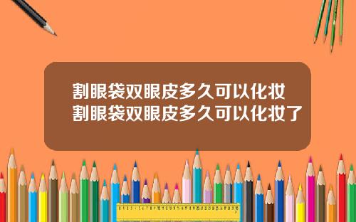 割眼袋双眼皮多久可以化妆割眼袋双眼皮多久可以化妆了