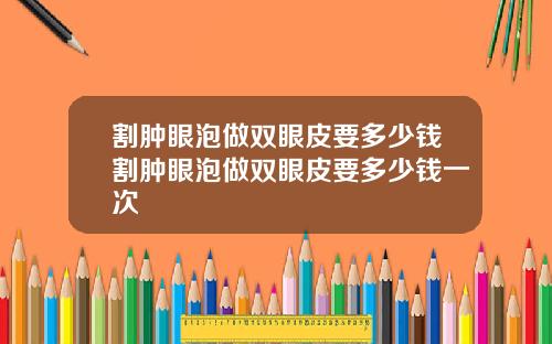 割肿眼泡做双眼皮要多少钱割肿眼泡做双眼皮要多少钱一次