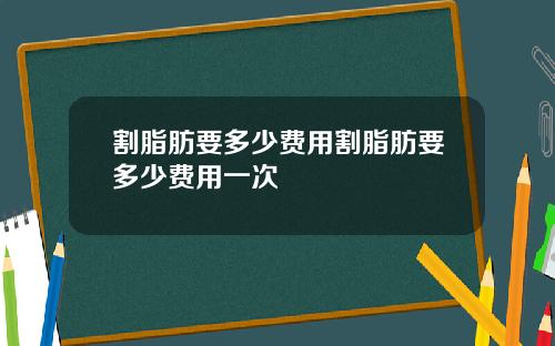 割脂肪要多少费用割脂肪要多少费用一次