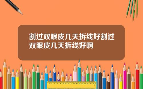 割过双眼皮几天拆线好割过双眼皮几天拆线好啊
