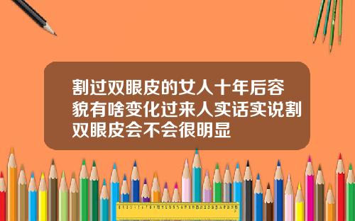 割过双眼皮的女人十年后容貌有啥变化过来人实话实说割双眼皮会不会很明显