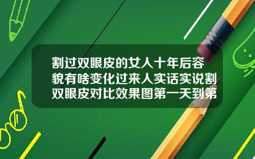 割过双眼皮的女人十年后容貌有啥变化过来人实话实说割双眼皮对比效果图第一天到第七天