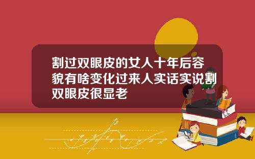 割过双眼皮的女人十年后容貌有啥变化过来人实话实说割双眼皮很显老