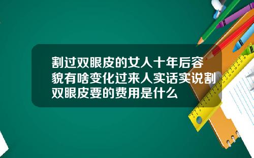 割过双眼皮的女人十年后容貌有啥变化过来人实话实说割双眼皮要的费用是什么