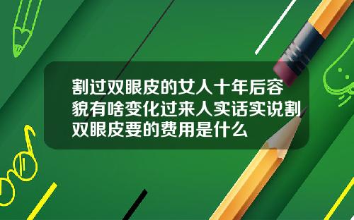 割过双眼皮的女人十年后容貌有啥变化过来人实话实说割双眼皮要的费用是什么