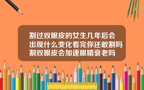 割过双眼皮的女生几年后会出现什么变化看完你还敢割吗割双眼皮会加速眼睛衰老吗