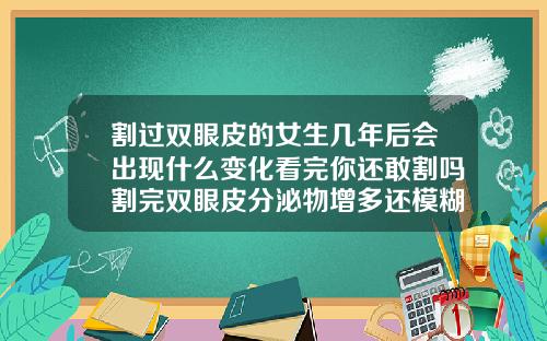 割过双眼皮的女生几年后会出现什么变化看完你还敢割吗割完双眼皮分泌物增多还模糊