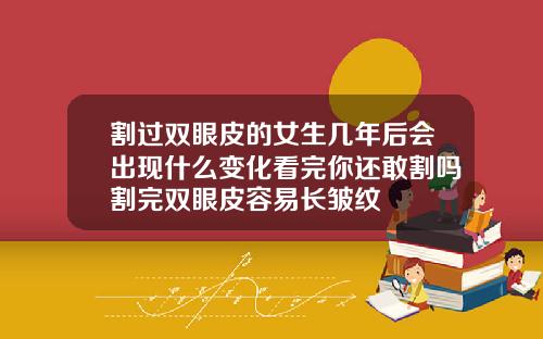 割过双眼皮的女生几年后会出现什么变化看完你还敢割吗割完双眼皮容易长皱纹