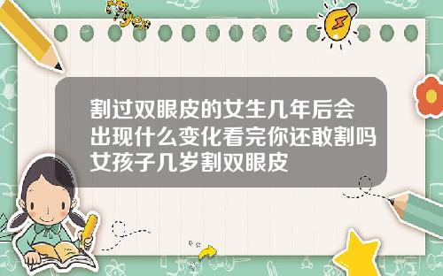 割过双眼皮的女生几年后会出现什么变化看完你还敢割吗女孩子几岁割双眼皮