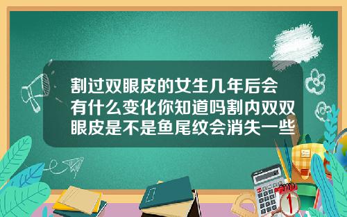 割过双眼皮的女生几年后会有什么变化你知道吗割内双双眼皮是不是鱼尾纹会消失一些