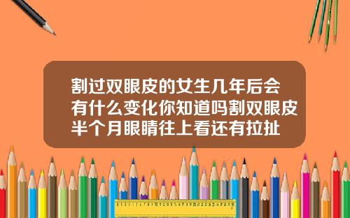 割过双眼皮的女生几年后会有什么变化你知道吗割双眼皮半个月眼睛往上看还有拉扯