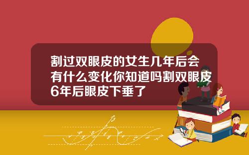 割过双眼皮的女生几年后会有什么变化你知道吗割双眼皮6年后眼皮下垂了