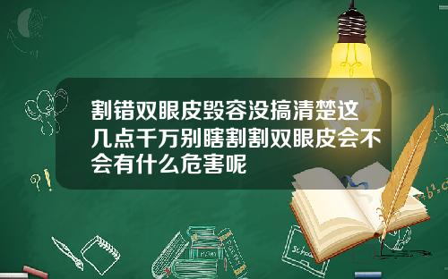 割错双眼皮毁容没搞清楚这几点千万别瞎割割双眼皮会不会有什么危害呢