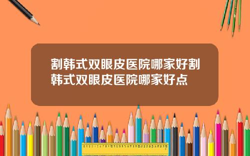 割韩式双眼皮医院哪家好割韩式双眼皮医院哪家好点