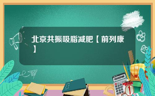 北京共振吸脂减肥【前列康】