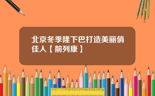 北京冬季隆下巴打造美丽俏佳人【前列康】
