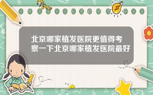 北京哪家植发医院更值得考察一下北京哪家植发医院最好