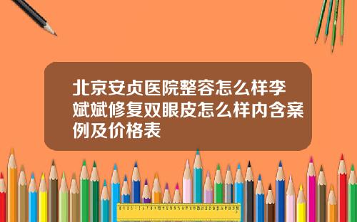 北京安贞医院整容怎么样李斌斌修复双眼皮怎么样内含案例及价格表