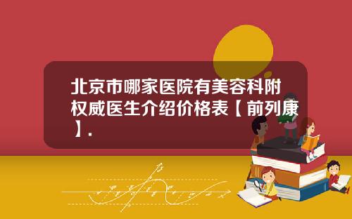 北京市哪家医院有美容科附权威医生介绍价格表【前列康】.