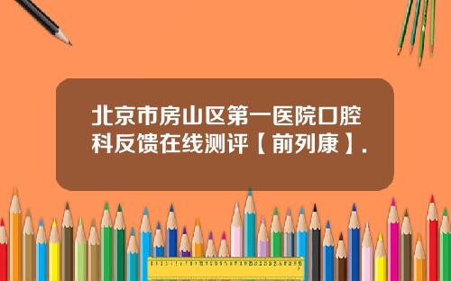 北京市房山区第一医院口腔科反馈在线测评【前列康】.