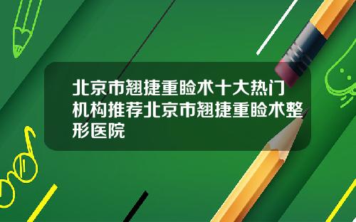 北京市翘捷重睑术十大热门机构推荐北京市翘捷重睑术整形医院