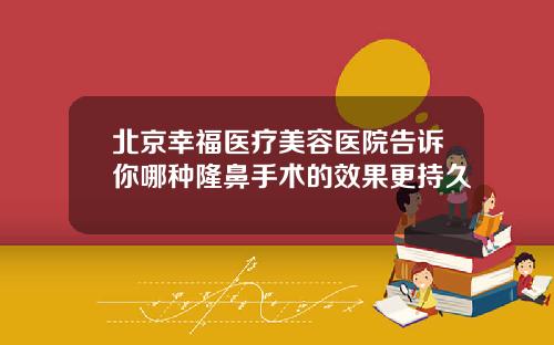 北京幸福医疗美容医院告诉你哪种隆鼻手术的效果更持久