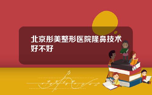 北京彤美整形医院隆鼻技术好不好
