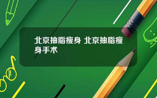 北京抽脂瘦身 北京抽脂瘦身手术