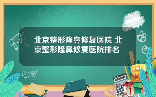 北京整形隆鼻修复医院 北京整形隆鼻修复医院排名
