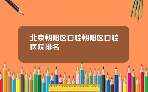 北京朝阳区口腔朝阳区口腔医院排名