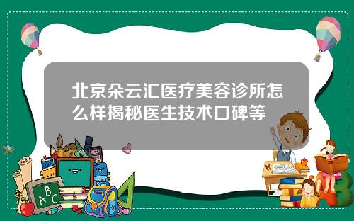 北京朵云汇医疗美容诊所怎么样揭秘医生技术口碑等