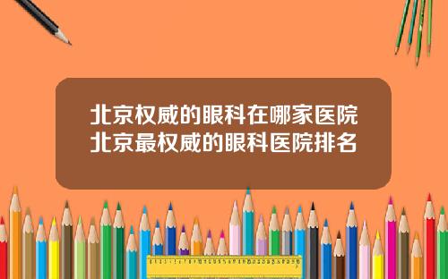 北京权威的眼科在哪家医院北京最权威的眼科医院排名