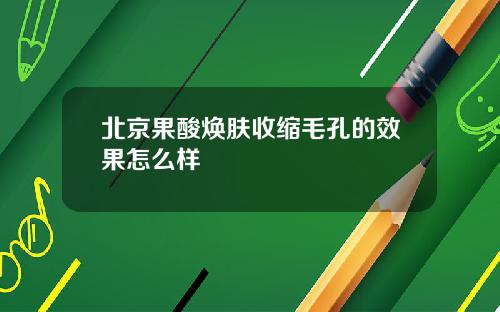 北京果酸焕肤收缩毛孔的效果怎么样