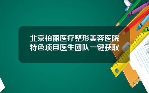 北京柏丽医疗整形美容医院特色项目医生团队一键获取