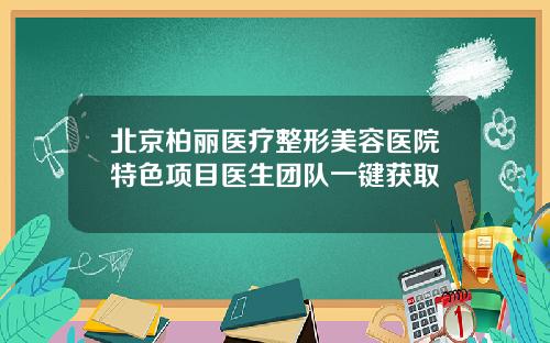 北京柏丽医疗整形美容医院特色项目医生团队一键获取
