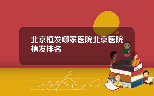 北京植发哪家医院北京医院植发排名