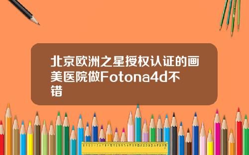 北京欧洲之星授权认证的画美医院做Fotona4d不错