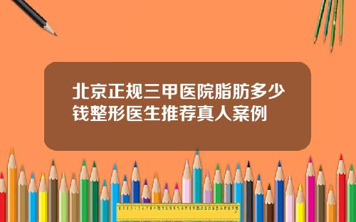 北京正规三甲医院脂肪多少钱整形医生推荐真人案例