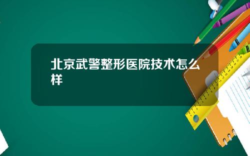 北京武警整形医院技术怎么样