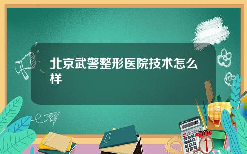北京武警整形医院技术怎么样