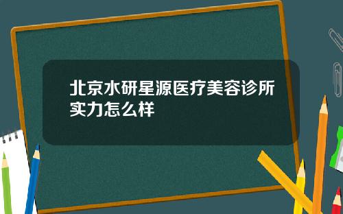 北京水研星源医疗美容诊所实力怎么样