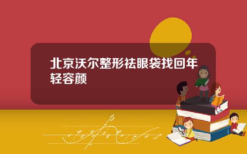 北京沃尔整形祛眼袋找回年轻容颜