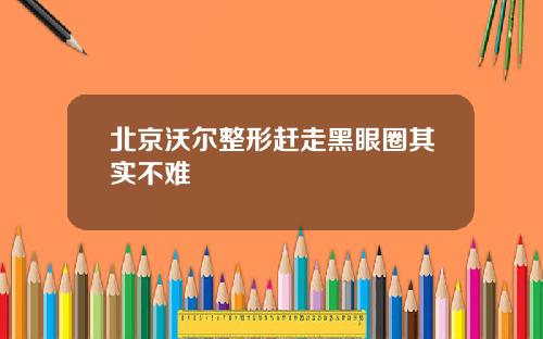 北京沃尔整形赶走黑眼圈其实不难