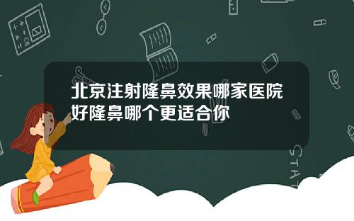 北京注射隆鼻效果哪家医院好隆鼻哪个更适合你