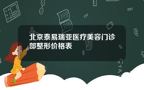 北京泰易瑞亚医疗美容门诊部整形价格表