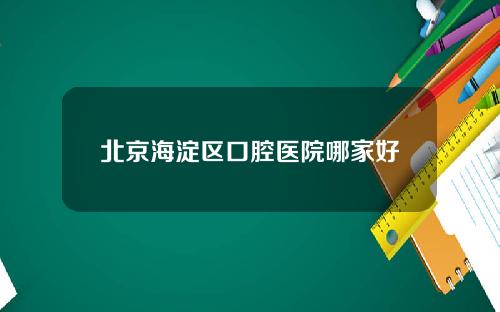 北京海淀区口腔医院哪家好