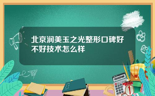 北京润美玉之光整形口碑好不好技术怎么样