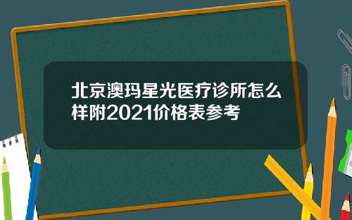 北京澳玛星光医疗诊所怎么样附2021价格表参考